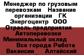 Менеджер по грузовым перевозкам › Название организации ­ ГК Энергоцентр, ООО › Отрасль предприятия ­ Автоперевозки › Минимальный оклад ­ 25 000 - Все города Работа » Вакансии   . Алтайский край,Яровое г.